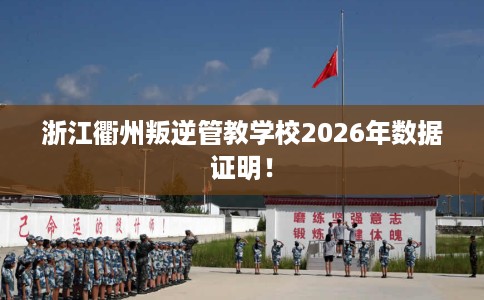 浙江衢州叛逆管教学校2026年数据证明！