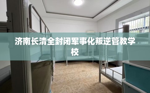 济南长清全封闭军事化叛逆管教学校