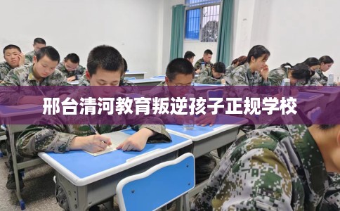 邢台清河教育叛逆孩子正规学校