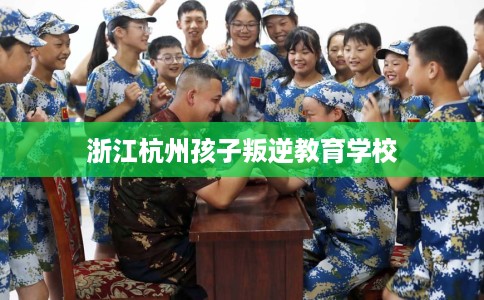浙江杭州孩子叛逆教育学校