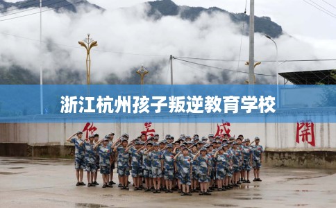 浙江杭州孩子叛逆教育学校