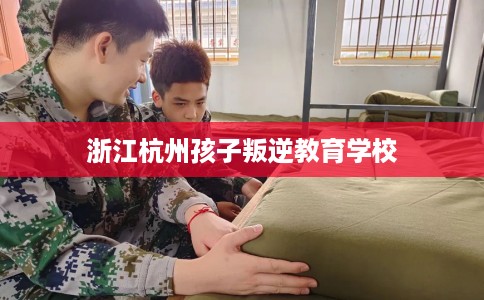 浙江杭州孩子叛逆教育学校