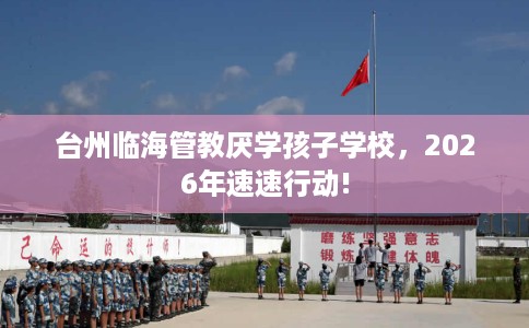 台州临海管教厌学孩子学校，2026年速速行动!