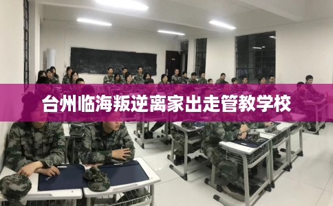台州临海叛逆离家出走管教学校