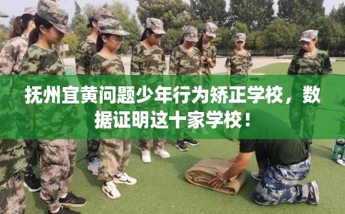 抚州宜黄问题少年行为矫正学校，数据证明这十家学校！