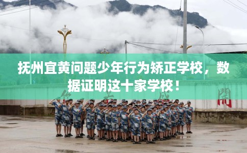抚州宜黄问题少年行为矫正学校，数据证明这十家学校！