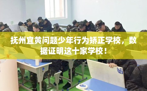 抚州宜黄问题少年行为矫正学校，数据证明这十家学校！