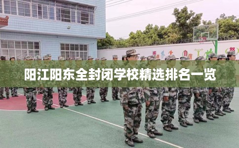 阳江阳东全封闭学校精选排名一览