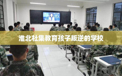 淮北杜集教育孩子叛逆的学校