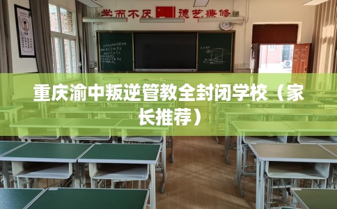 重庆渝中叛逆管教全封闭学校（家长推荐）