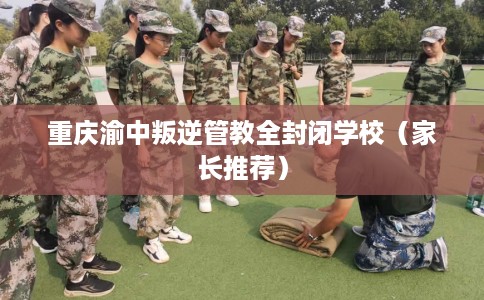 重庆渝中叛逆管教全封闭学校（家长推荐）
