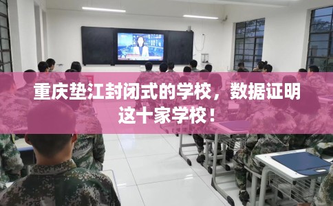 重庆垫江封闭式的学校，数据证明这十家学校！
