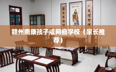 赣州南康孩子戒网瘾学校（家长推荐）