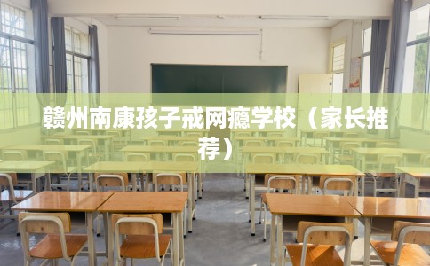 赣州南康孩子戒网瘾学校（家长推荐）