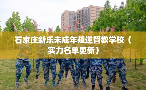 石家庄新乐未成年叛逆管教学校（实力名单更新）