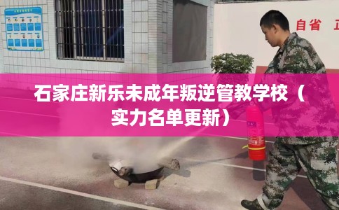 石家庄新乐未成年叛逆管教学校（实力名单更新）