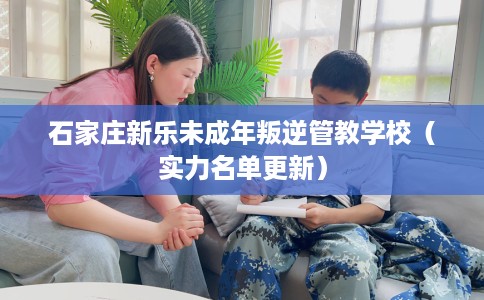 石家庄新乐未成年叛逆管教学校（实力名单更新）
