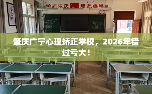 肇庆广宁心理矫正学校，2026年错过亏大！