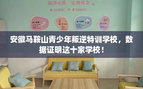 安徽马鞍山青少年叛逆特训学校，数据证明这十家学校！