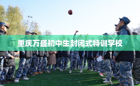 重庆万盛初中生封闭式特训学校