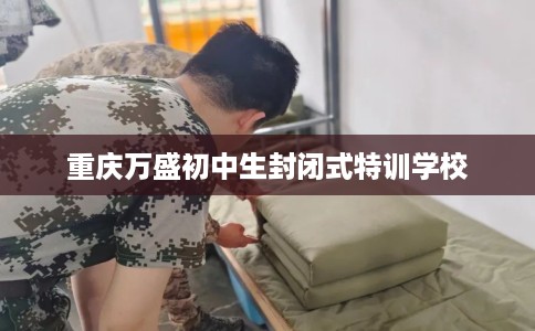 重庆万盛初中生封闭式特训学校