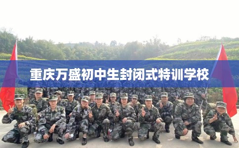 重庆万盛初中生封闭式特训学校