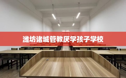 潍坊诸城管教厌学孩子学校