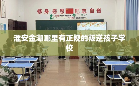 淮安金湖哪里有正规的叛逆孩子学校