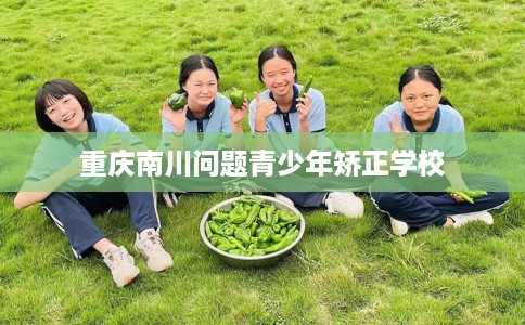 重庆南川问题青少年矫正学校