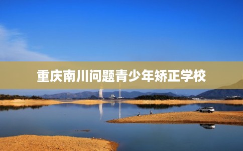 重庆南川问题青少年矫正学校