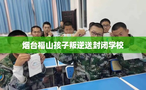 烟台福山孩子叛逆送封闭学校