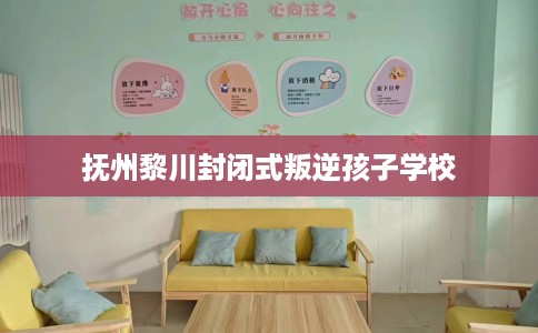 抚州黎川封闭式叛逆孩子学校