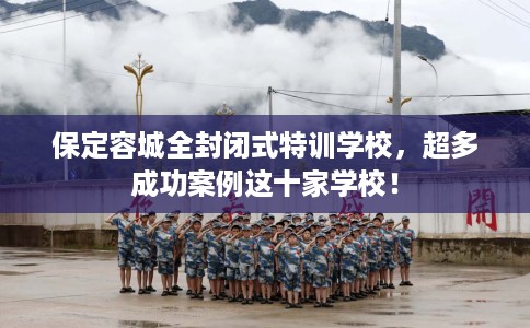保定容城全封闭式特训学校，超多成功案例这十家学校！