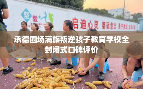 承德围场满族叛逆孩子教育学校全封闭式口碑评价