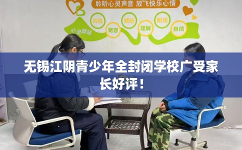 无锡江阴青少年全封闭学校广受家长好评！