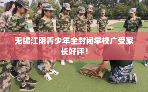 无锡江阴青少年全封闭学校广受家长好评！