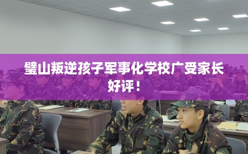 璧山叛逆孩子军事化学校广受家长好评！