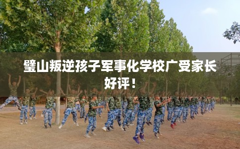 璧山叛逆孩子军事化学校广受家长好评！