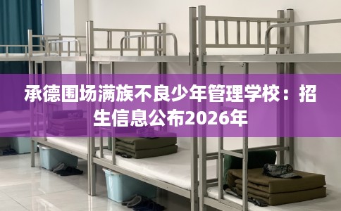 承德围场满族不良少年管理学校：招生信息公布2026年