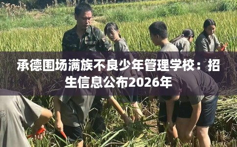 承德围场满族不良少年管理学校：招生信息公布2026年
