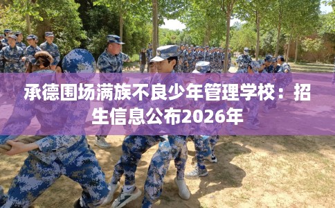 承德围场满族不良少年管理学校：招生信息公布2026年