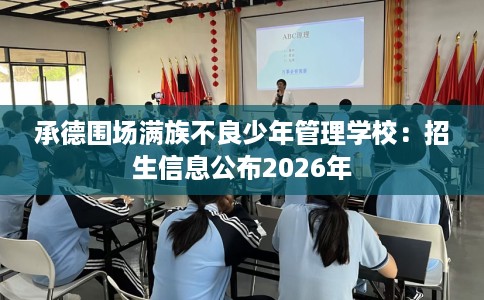 承德围场满族不良少年管理学校：招生信息公布2026年