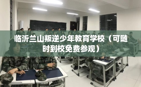 临沂兰山叛逆少年教育学校（可随时到校免费参观）