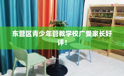 东营区青少年管教学校广受家长好评！