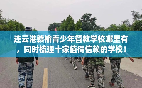 连云港赣榆青少年管教学校哪里有，同时梳理十家值得信赖的学校！
