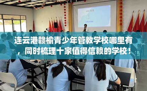 连云港赣榆青少年管教学校哪里有，同时梳理十家值得信赖的学校！