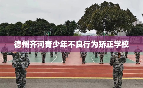 德州齐河青少年不良行为矫正学校