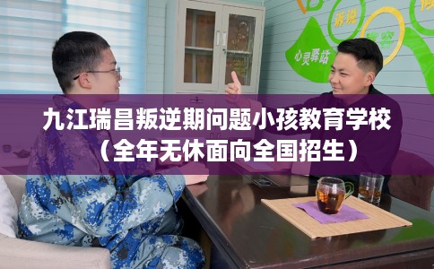 九江瑞昌叛逆期问题小孩教育学校（全年无休面向全国招生）