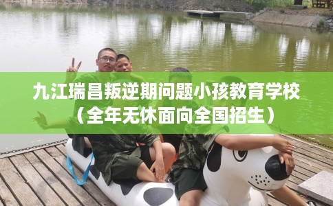 九江瑞昌叛逆期问题小孩教育学校（全年无休面向全国招生）