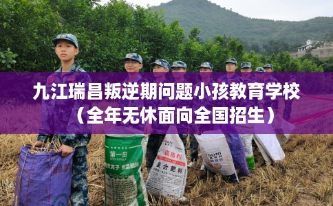 九江瑞昌叛逆期问题小孩教育学校（全年无休面向全国招生）